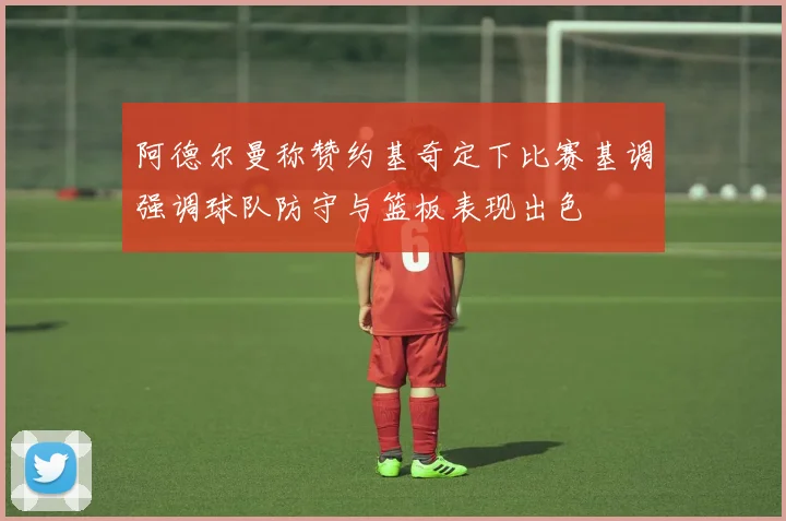阿德尔曼称赞约基奇定下比赛基调强调球队防守与篮板表现出色