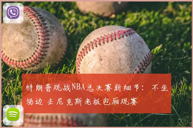 特朗普观战NBA总决赛新细节：不坐场边 去尼克斯老板包厢观赛