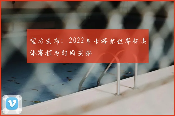 官方发布：2022年卡塔尔世界杯具体赛程与时间安排