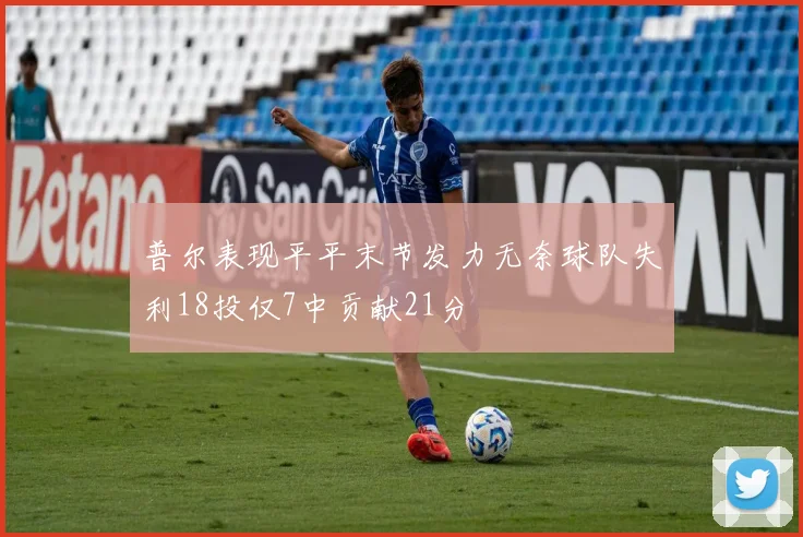 普尔表现平平末节发力无奈球队失利18投仅7中贡献21分