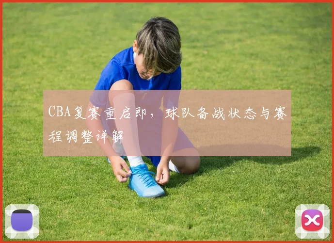 CBA复赛重启即，球队备战状态与赛程调整详解