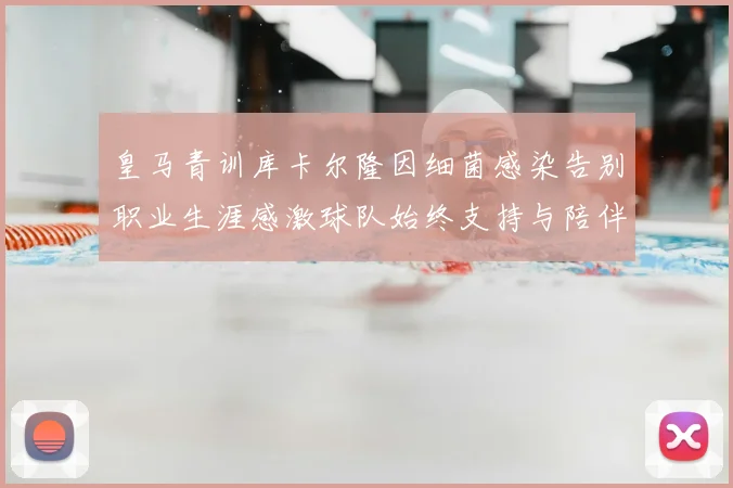 皇马青训库卡尔隆因细菌感染告别职业生涯感激球队始终支持与陪伴