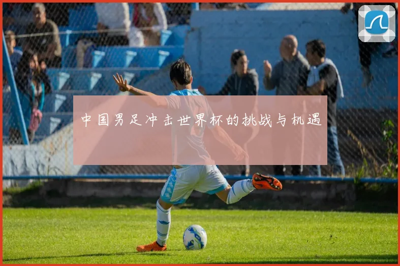 中国男足冲击世界杯的挑战与机遇