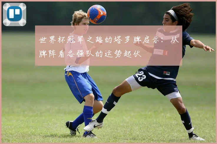 世界杯冠军之路的塔罗牌启示:从牌阵看各强队的运势起伏