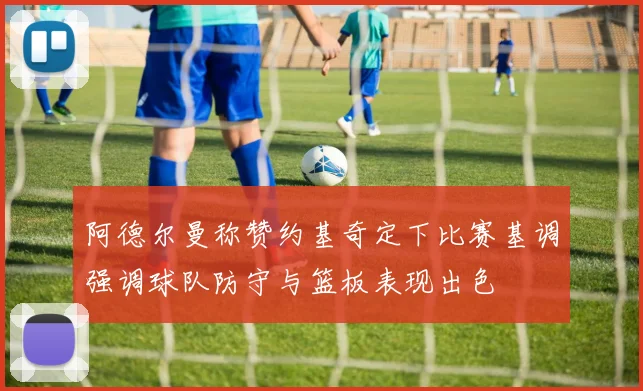 阿德尔曼称赞约基奇定下比赛基调强调球队防守与篮板表现出色