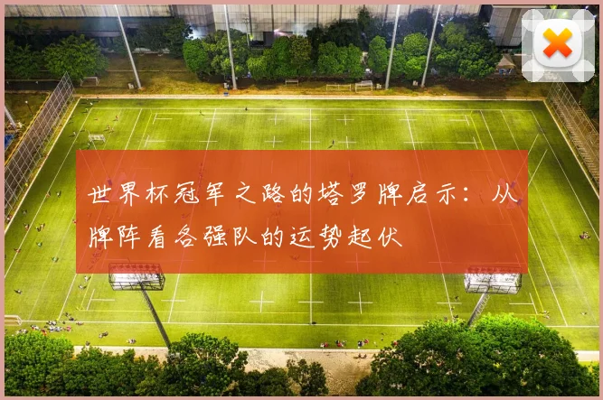 世界杯冠军之路的塔罗牌启示:从牌阵看各强队的运势起伏