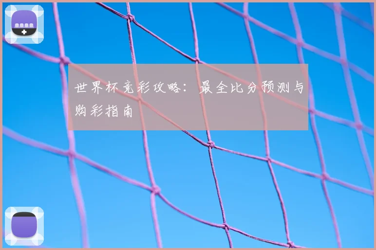 世界杯竞彩攻略:最全比分预测与购彩指南