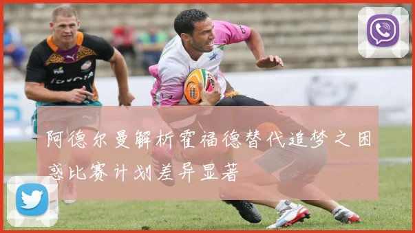 阿德尔曼解析霍福德替代追梦之困惑比赛计划差异显著