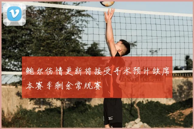 鲍尔伤情更新将接受手术预计缺席本赛季剩余常规赛