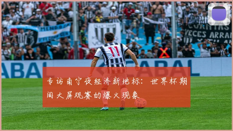专访南宁夜经济新地标：世界杯期间大屏观赛的爆火现象