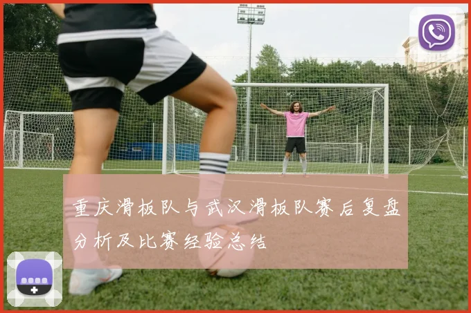 重庆滑板队与武汉滑板队赛后复盘分析及比赛经验总结