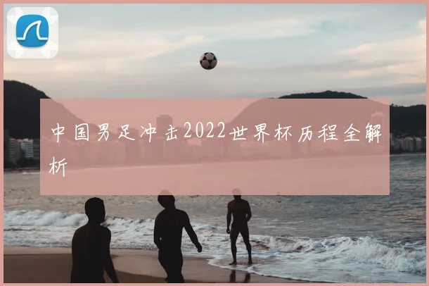 中国男足冲击2022世界杯历程全解析