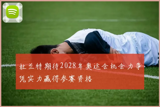 杜兰特期待2028年奥运会机会力争凭实力赢得参赛资格