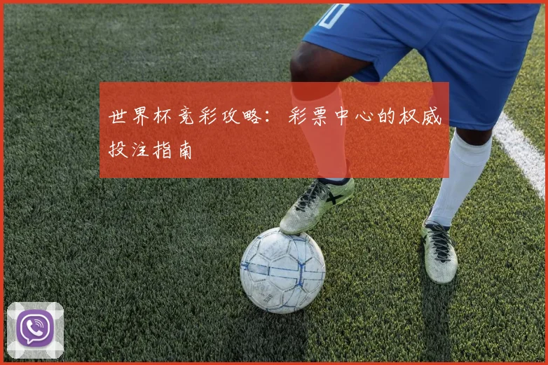 世界杯竞彩攻略：彩票中心的权威投注指南