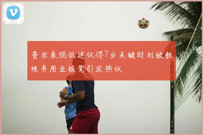 普尔表现低迷仅得7分关键时刻被教练弃用坐板凳引发热议