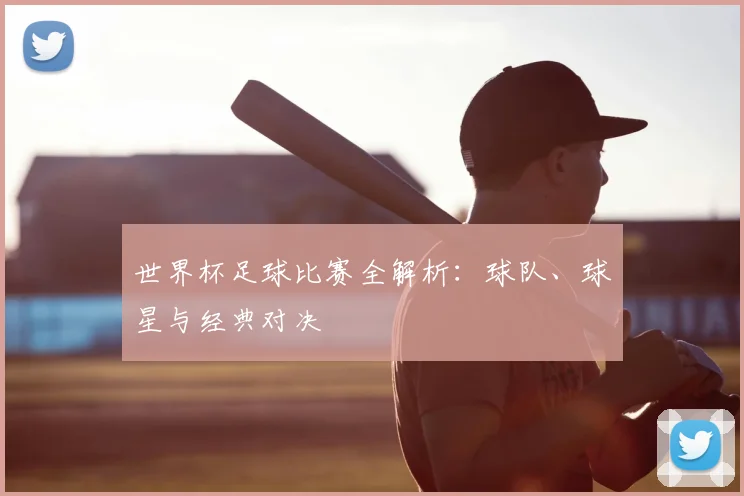 世界杯足球比赛全解析：球队、球星与经典对决