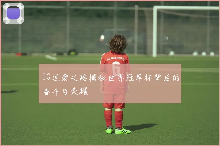 IG逆袭之路揭秘世界冠军杯背后的奋斗与荣耀