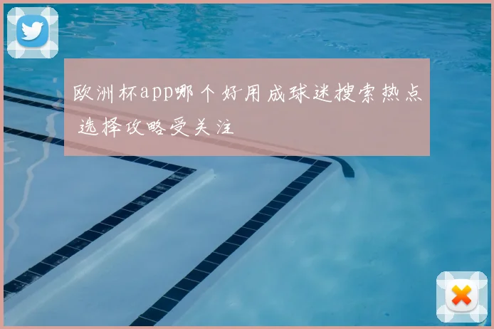 欧洲杯app哪个好用成球迷搜索热点 选择攻略受关注