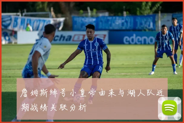 詹姆斯绰号小皇帝由来与湖人队近期战绩关联分析