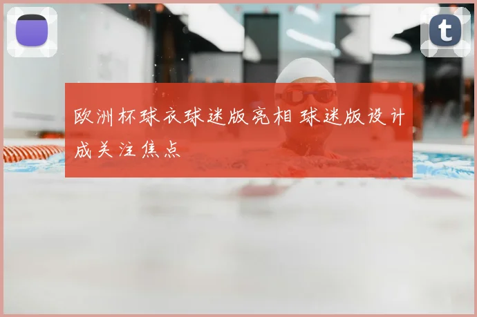 欧洲杯球衣球迷版亮相 球迷版设计成关注焦点