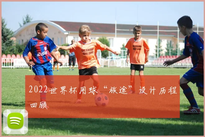 2022世界杯用球“旅途”设计历程回顾