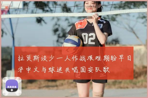 拉莫斯谈少一人作战艰难期盼早日学中文与球迷共唱国安队歌