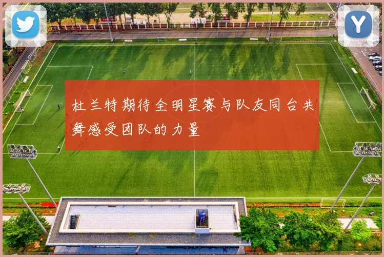杜兰特期待全明星赛与队友同台共舞感受团队的力量