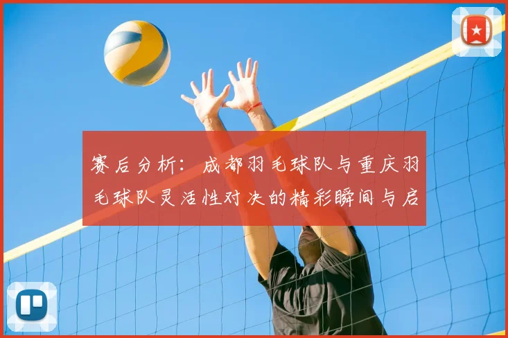 赛后分析:成都羽毛球队与重庆羽毛球队灵活性对决的精彩瞬间与启示
