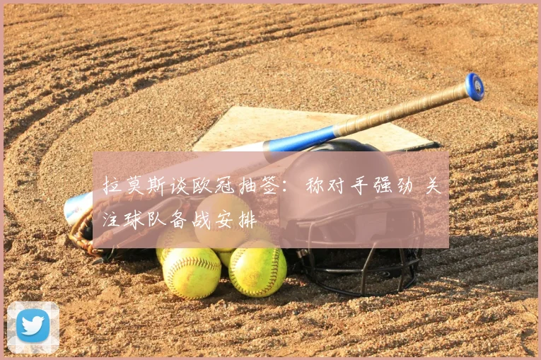 拉莫斯谈欧冠抽签：称对手强劲 关注球队备战安排