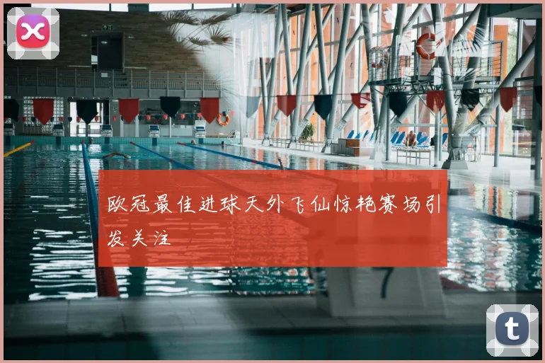 欧冠最佳进球天外飞仙惊艳赛场引发关注