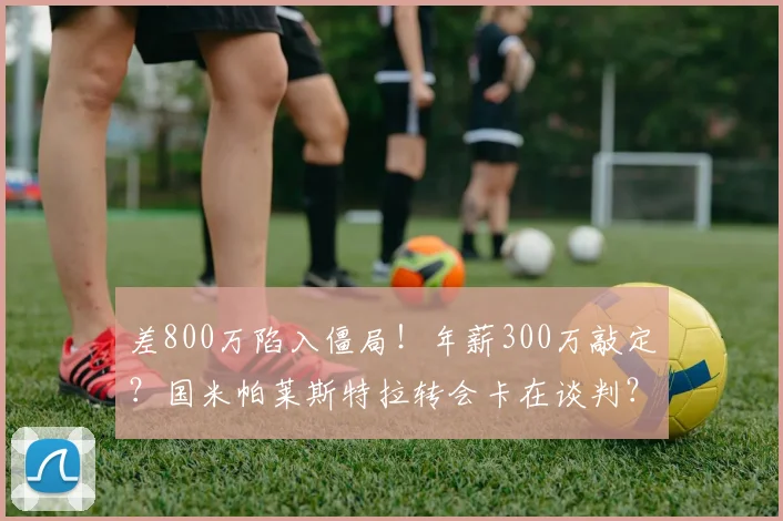 差800万陷入僵局！年薪300万敲定？国米帕莱斯特拉转会卡在谈判？_球员_亚特兰大_右路