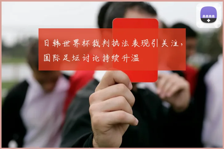 日韩世界杯裁判执法表现引关注，国际足坛讨论持续升温