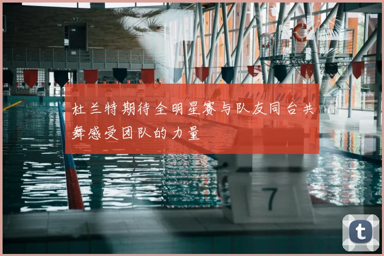 杜兰特期待全明星赛与队友同台共舞感受团队的力量
