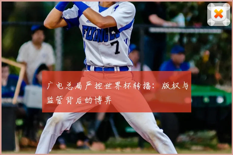 广电总局严控世界杯转播:版权与监管背后的博弈