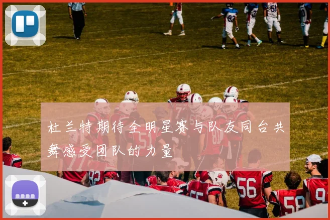 杜兰特期待全明星赛与队友同台共舞感受团队的力量