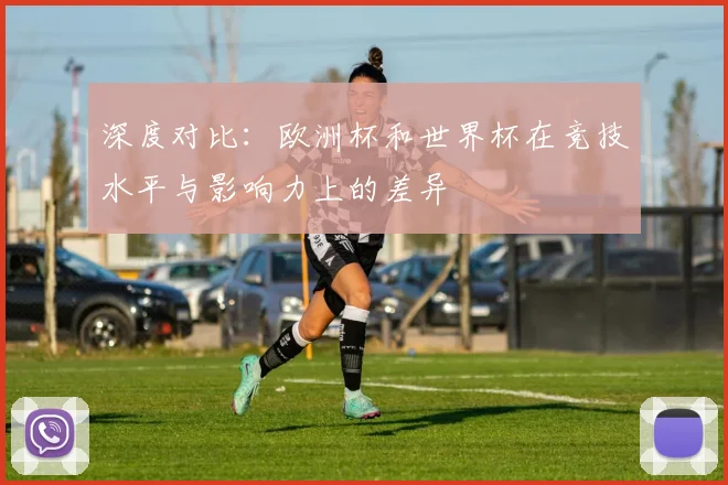 深度对比：欧洲杯和世界杯在竞技水平与影响力上的差异