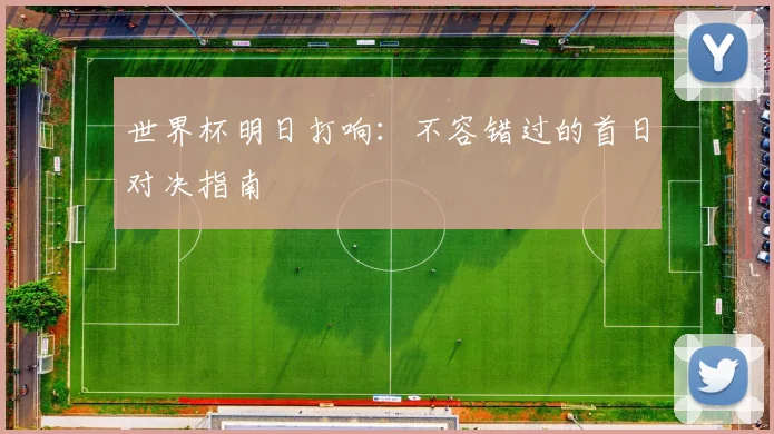 世界杯明日打响:不容错过的首日对决指南