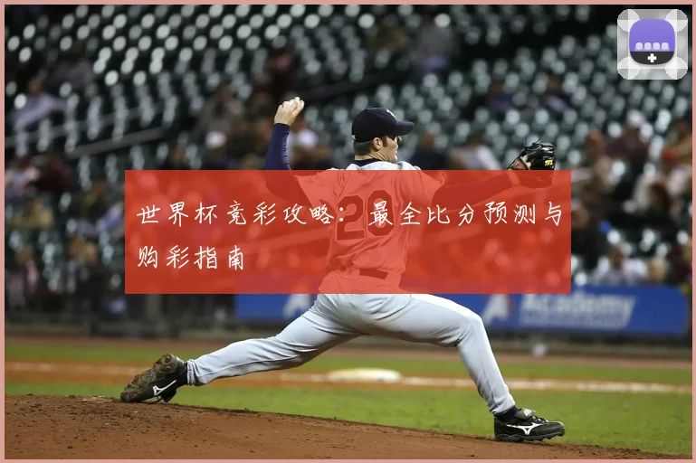 世界杯竞彩攻略：最全比分预测与购彩指南