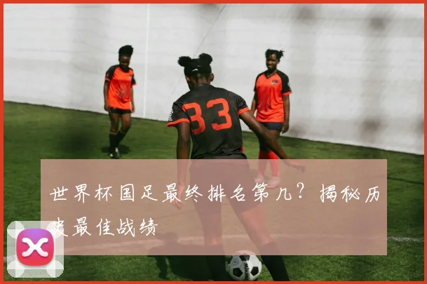 世界杯国足最终排名第几？揭秘历史最佳战绩