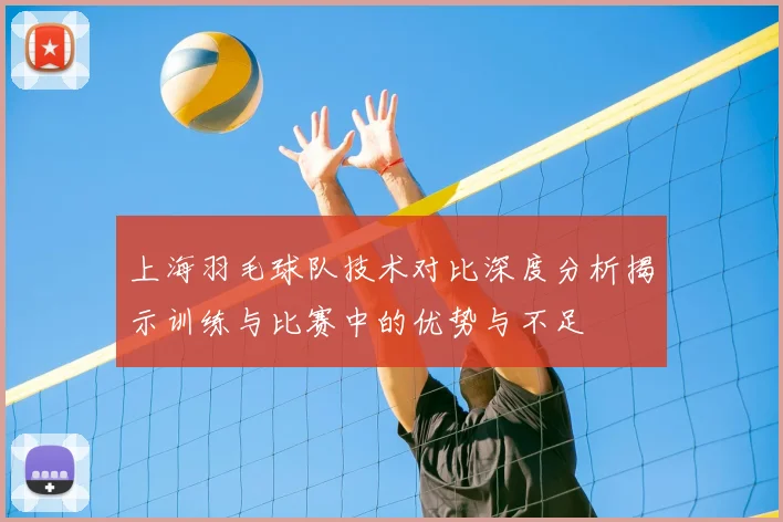 上海羽毛球队技术对比深度分析揭示训练与比赛中的优势与不足