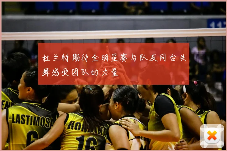 杜兰特期待全明星赛与队友同台共舞感受团队的力量