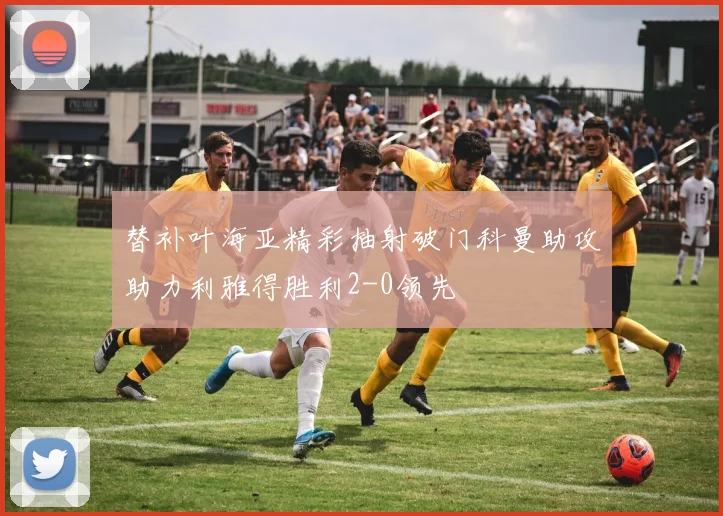 替补叶海亚精彩抽射破门科曼助攻助力利雅得胜利2-0领先