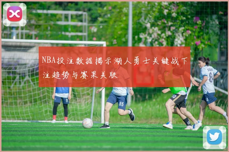 NBA投注数据揭示湖人勇士关键战下注趋势与赛果关联