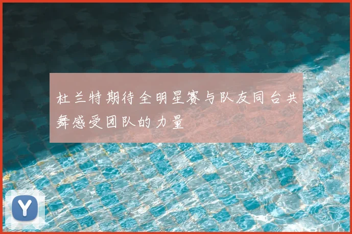 杜兰特期待全明星赛与队友同台共舞感受团队的力量