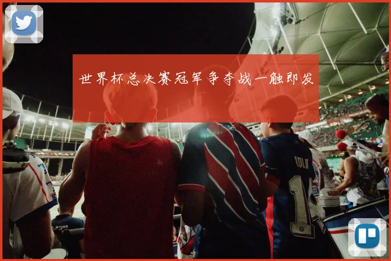 世界杯总决赛冠军争夺战一触即发