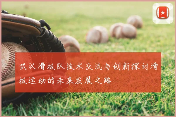 武汉滑板队技术交流与创新探讨滑板运动的未来发展之路