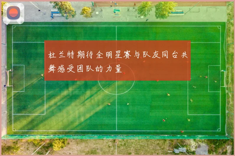 杜兰特期待全明星赛与队友同台共舞感受团队的力量