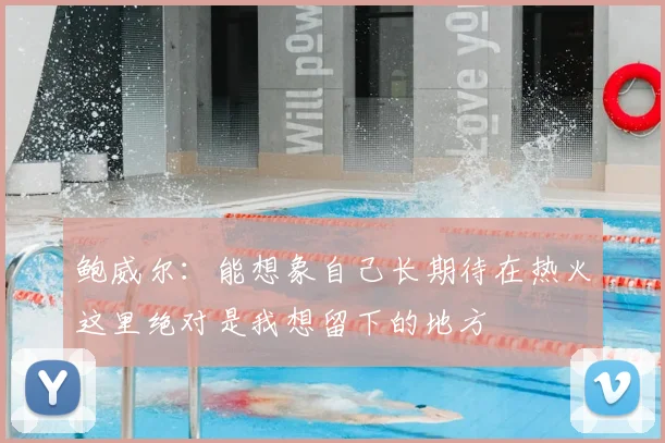 鲍威尔:能想象自己长期待在热火这里绝对是我想留下的地方