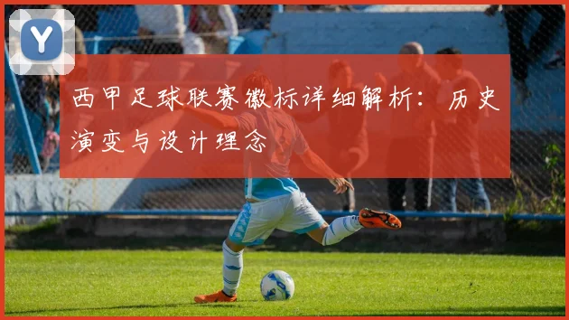 西甲足球联赛徽标详细解析：历史演变与设计理念