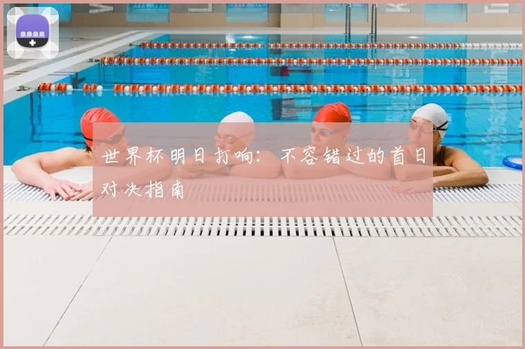 世界杯明日打响：不容错过的首日对决指南